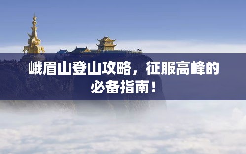 峨眉山登山攻略，征服高峰的必备指南！
