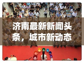 济南最新新闻头条，城市新动态与经济脉搏同步前行