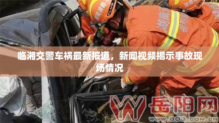 临湘交警车祸最新报道，新闻视频揭示事故现场情况