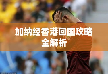 加纳经香港回国攻略全解析