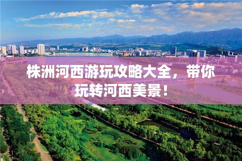 株洲河西游玩攻略大全，带你玩转河西美景！