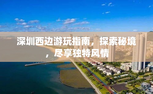 深圳西边游玩指南，探索秘境，尽享独特风情