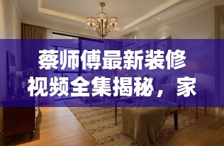蔡师傅最新装修视频全集揭秘，家居装修必备指南！