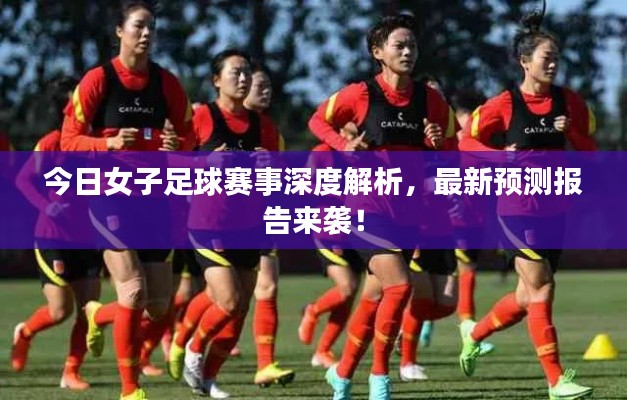 今日女子足球赛事深度解析，最新预测报告来袭！
