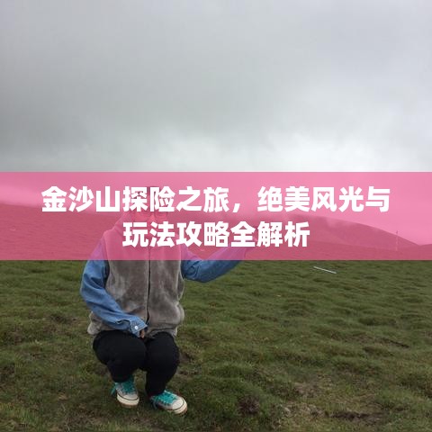 金沙山探险之旅，绝美风光与玩法攻略全解析