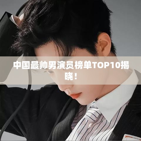 中国最帅男演员榜单TOP10揭晓！
