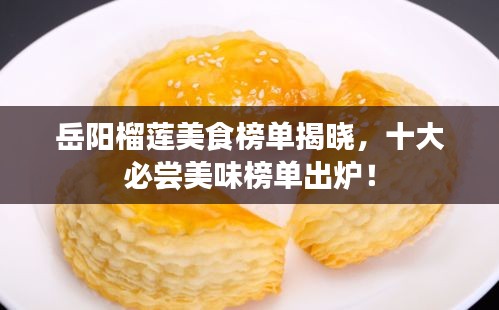 岳阳榴莲美食榜单揭晓，十大必尝美味榜单出炉！