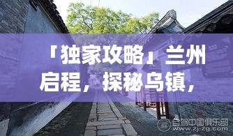 「独家攻略」兰州启程，探秘乌镇，一路风光与体验之旅