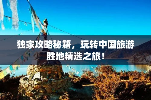 独家攻略秘籍，玩转中国旅游胜地精选之旅！