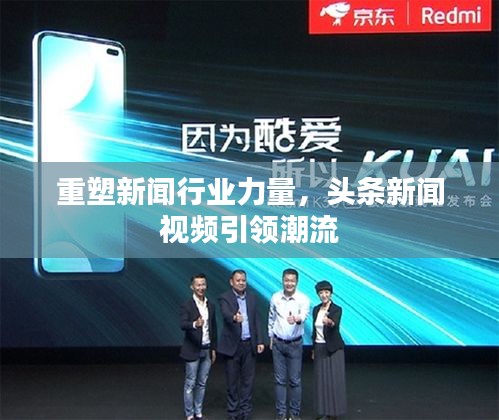 重塑新闻行业力量，头条新闻视频引领潮流