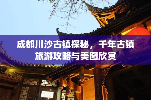 成都川沙古镇探秘，千年古镇旅游攻略与美图欣赏
