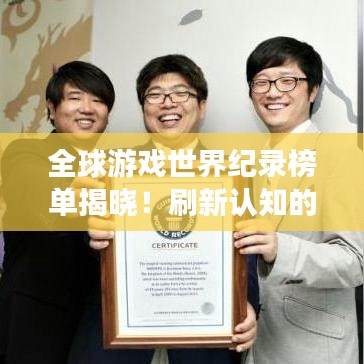 全球游戏世界纪录榜单揭晓！刷新认知的游戏排名榜单