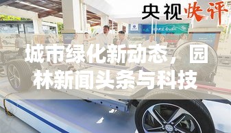城市绿化新动态，园林新闻头条与科技创新引领绿色未来
