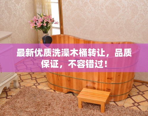 最新优质洗澡木桶转让，品质保证，不容错过！