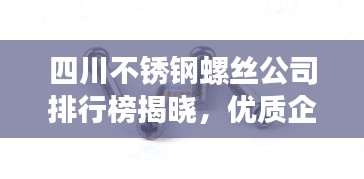四川不锈钢螺丝公司排行榜揭晓，优质企业推荐