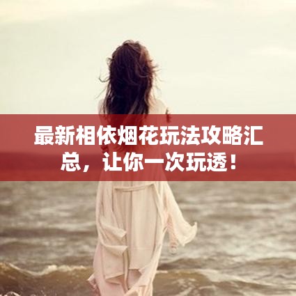 最新相依烟花玩法攻略汇总，让你一次玩透！