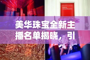 美华珠宝全新主播名单揭晓，引领潮流的最新声音，闪耀珠宝界的璀璨之星！