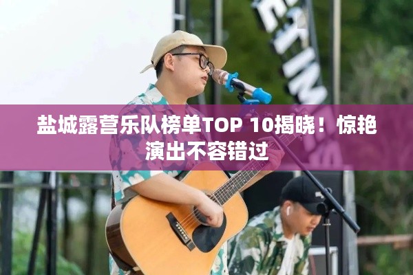 盐城露营乐队榜单TOP 10揭晓！惊艳演出不容错过