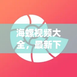 海螺视频大全，最新下载与热门内容抢先看