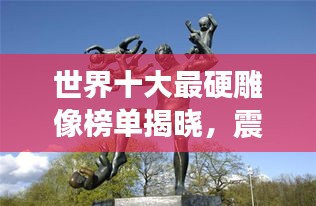 世界十大最硬雕像榜单揭晓，震撼上榜的雕塑艺术作品！